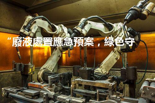 “廢液處置應急預案，綠色守護，安全無憂新篇章”